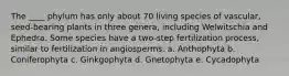 The ____ phylum has only about 70 living species of vascular, seed-bearing plants in three genera, including Welwitschia and Ephedra. Some species have a two-step fertilization process, similar to fertilization in angiosperms. a. Anthophyta b. Coniferophyta c. Ginkgophyta d. Gnetophyta e. Cycadophyta