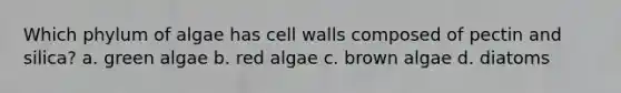 Which phylum of algae has cell walls composed of pectin and silica? a. green algae b. red algae c. brown algae d. diatoms