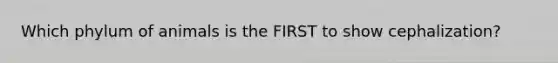 Which phylum of animals is the FIRST to show cephalization?