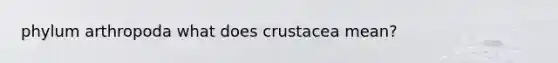 phylum arthropoda what does crustacea mean?