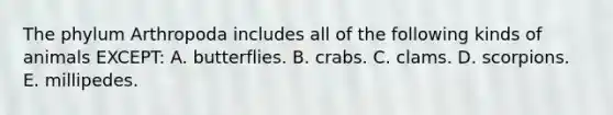 The phylum Arthropoda includes all of the following kinds of animals EXCEPT: A. butterflies. B. crabs. C. clams. D. scorpions. E. millipedes.