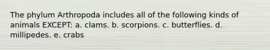 The phylum Arthropoda includes all of the following kinds of animals EXCEPT: a. clams. b. scorpions. c. butterflies. d. millipedes. e. crabs