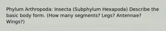 Phylum Arthropoda: Insecta (Subphylum Hexapoda) Describe the basic body form. (How many segments? Legs? Antennae? Wings?)