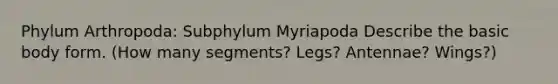 Phylum Arthropoda: Subphylum Myriapoda Describe the basic body form. (How many segments? Legs? Antennae? Wings?)