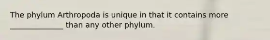 The phylum Arthropoda is unique in that it contains more ______________ than any other phylum.