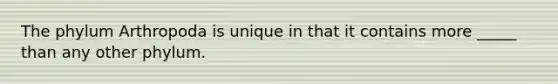 The phylum Arthropoda is unique in that it contains more _____ than any other phylum.