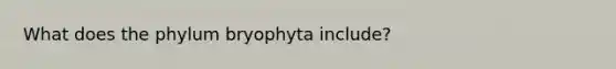 What does the phylum bryophyta include?