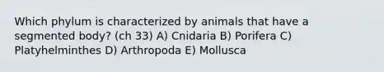 Which phylum is characterized by animals that have a segmented body? (ch 33) A) Cnidaria B) Porifera C) Platyhelminthes D) Arthropoda E) Mollusca