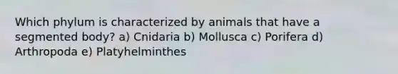 Which phylum is characterized by animals that have a segmented body? a) Cnidaria b) Mollusca c) Porifera d) Arthropoda e) Platyhelminthes