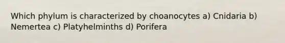 Which phylum is characterized by choanocytes a) Cnidaria b) Nemertea c) Platyhelminths d) Porifera