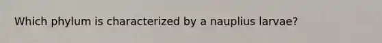 Which phylum is characterized by a nauplius larvae?