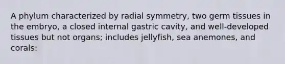 A phylum characterized by radial symmetry, two germ tissues in the embryo, a closed internal gastric cavity, and well-developed tissues but not organs; includes jellyfish, sea anemones, and corals: