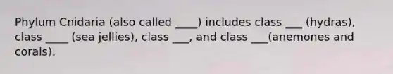 Phylum Cnidaria (also called ____) includes class ___ (hydras), class ____ (sea jellies), class ___, and class ___(anemones and corals).