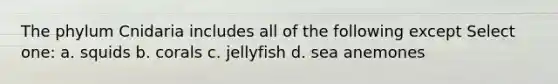 The phylum Cnidaria includes all of the following except Select one: a. squids b. corals c. jellyfish d. sea anemones