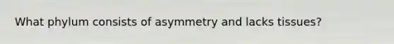 What phylum consists of asymmetry and lacks tissues?