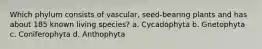 Which phylum consists of vascular, seed-bearing plants and has about 185 known living species? a. Cycadophyta b. Gnetophyta c. Coniferophyta d. Anthophyta