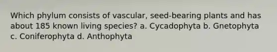 Which phylum consists of vascular, seed-bearing plants and has about 185 known living species? a. Cycadophyta b. Gnetophyta c. Coniferophyta d. Anthophyta