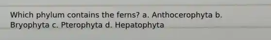 Which phylum contains the ferns? a. Anthocerophyta b. Bryophyta c. Pterophyta d. Hepatophyta