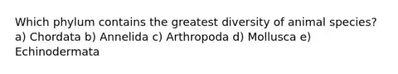 Which phylum contains the greatest diversity of animal species? a) Chordata b) Annelida c) Arthropoda d) Mollusca e) Echinodermata