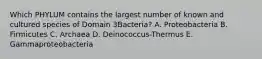 Which PHYLUM contains the largest number of known and cultured species of Domain 3Bacteria? A. Proteobacteria B. Firmicutes C. Archaea D. Deinococcus-Thermus E. Gammaproteobacteria