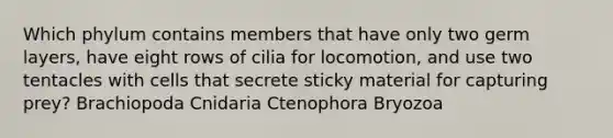 Which phylum contains members that have only two germ layers, have eight rows of cilia for locomotion, and use two tentacles with cells that secrete sticky material for capturing prey? Brachiopoda Cnidaria Ctenophora Bryozoa