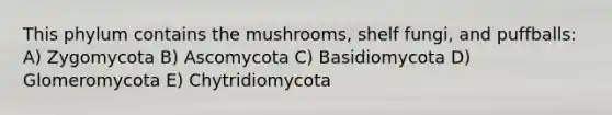 This phylum contains the mushrooms, shelf fungi, and puffballs: A) Zygomycota B) Ascomycota C) Basidiomycota D) Glomeromycota E) Chytridiomycota