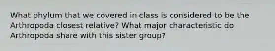 What phylum that we covered in class is considered to be the Arthropoda closest relative? What major characteristic do Arthropoda share with this sister group?