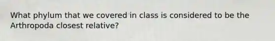 What phylum that we covered in class is considered to be the Arthropoda closest relative?