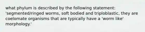 what phylum is described by the following statement: 'segmented/ringed worms, soft bodied and triploblastic, they are coelomate organisms that are typically have a 'worm like' morphology.'