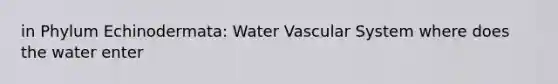 in Phylum Echinodermata: Water Vascular System where does the water enter