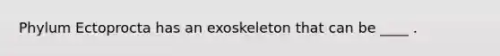 Phylum Ectoprocta has an exoskeleton that can be ____ .