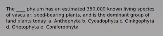 The ____ phylum has an estimated 350,000 known living species of vascular, seed-bearing plants, and is the dominant group of land plants today. a. Anthophyta b. Cycadophyta c. Ginkgophyta d. Gnetophyta e. Coniferophyta