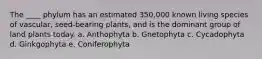 The ____ phylum has an estimated 350,000 known living species of vascular, seed-bearing plants, and is the dominant group of land plants today. a. Anthophyta b. Gnetophyta c. Cycadophyta d. Ginkgophyta e. Coniferophyta