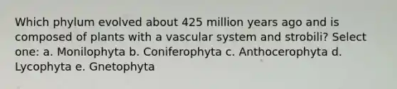 Which phylum evolved about 425 million years ago and is composed of plants with a vascular system and strobili? Select one: a. Monilophyta b. Coniferophyta c. Anthocerophyta d. Lycophyta e. Gnetophyta