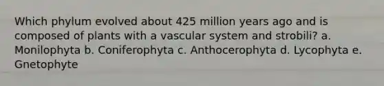 Which phylum evolved about 425 million years ago and is composed of plants with a vascular system and strobili? a. Monilophyta b. Coniferophyta c. Anthocerophyta d. Lycophyta e. Gnetophyte