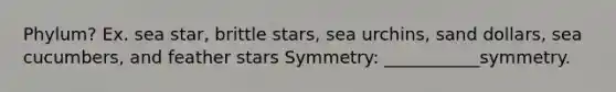 Phylum? Ex. sea star, brittle stars, sea urchins, sand dollars, sea cucumbers, and feather stars Symmetry: ___________symmetry.