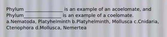 Phylum ________________ is an example of an acoelomate, and Phylum________________ is an example of a coelomate. a.Nematoda, Platyhelminth b.Platyhelminth, Mollusca c.Cnidaria, Ctenophora d.Mollusca, Nemertea