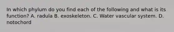 In which phylum do you find each of the following and what is its function? A. radula B. exoskeleton. C. Water vascular system. D. notochord