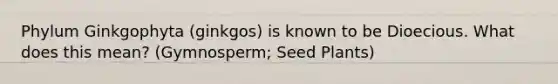 Phylum Ginkgophyta (ginkgos) is known to be Dioecious. What does this mean? (Gymnosperm; Seed Plants)