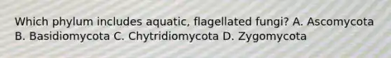 Which phylum includes aquatic, flagellated fungi? A. Ascomycota B. Basidiomycota C. Chytridiomycota D. Zygomycota