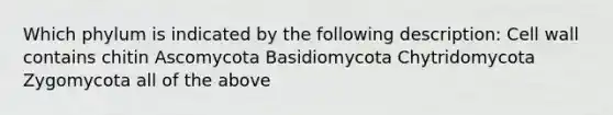 Which phylum is indicated by the following description: Cell wall contains chitin Ascomycota Basidiomycota Chytridomycota Zygomycota all of the above