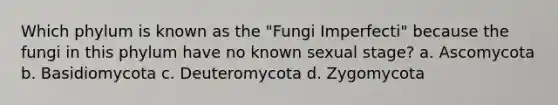 Which phylum is known as the "Fungi Imperfecti" because the fungi in this phylum have no known sexual stage? a. Ascomycota b. Basidiomycota c. Deuteromycota d. Zygomycota