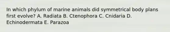 In which phylum of marine animals did symmetrical body plans first evolve? A. Radiata B. Ctenophora C. Cnidaria D. Echinodermata E. Parazoa