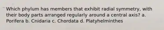 Which phylum has members that exhibit radial symmetry, with their body parts arranged regularly around a central axis? a. Porifera b. Cnidaria c. Chordata d. Platyhelminthes