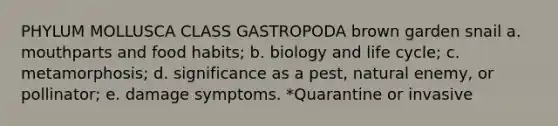 PHYLUM MOLLUSCA CLASS GASTROPODA brown garden snail a. mouthparts and food habits; b. biology and life cycle; c. metamorphosis; d. significance as a pest, natural enemy, or pollinator; e. damage symptoms. *Quarantine or invasive