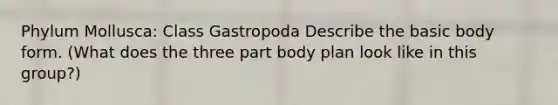 Phylum Mollusca: Class Gastropoda Describe the basic body form. (What does the three part body plan look like in this group?)