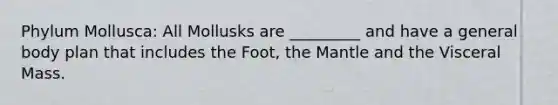 Phylum Mollusca: All Mollusks are _________ and have a general body plan that includes the Foot, the Mantle and the Visceral Mass.