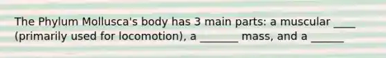 The Phylum Mollusca's body has 3 main parts: a muscular ____ (primarily used for locomotion), a _______ mass, and a ______