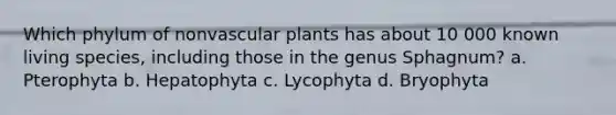 Which phylum of non<a href='https://www.questionai.com/knowledge/kbaUXKuBoK-vascular-plants' class='anchor-knowledge'>vascular plants</a> has about 10 000 known living species, including those in the genus Sphagnum? a. Pterophyta b. Hepatophyta c. Lycophyta d. Bryophyta