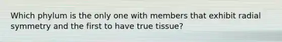 Which phylum is the only one with members that exhibit radial symmetry and the first to have true tissue?